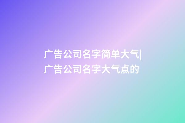 广告公司名字简单大气|广告公司名字大气点的-第1张-公司起名-玄机派